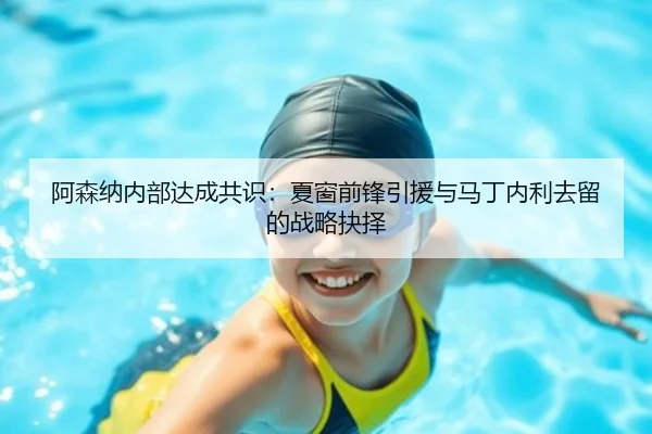 阿森纳内部达成共识:夏窗前锋引援与马丁内利去留的战略抉择