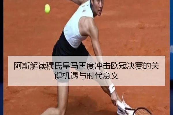 阿斯解读穆氏皇马再度冲击欧冠决赛的关键机遇与时代意义