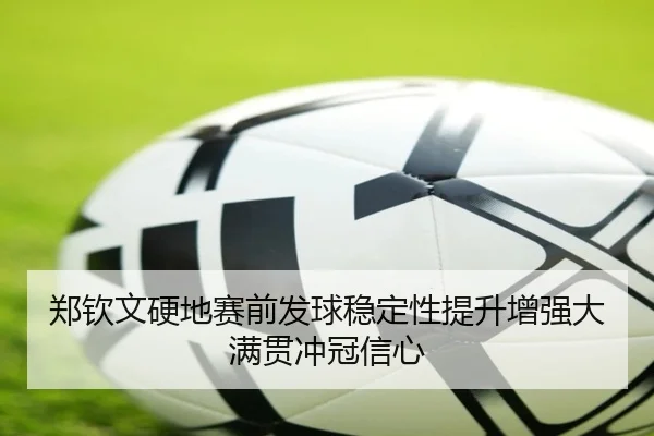 郑钦文硬地赛前发球稳定性提升增强大满贯冲冠信心
